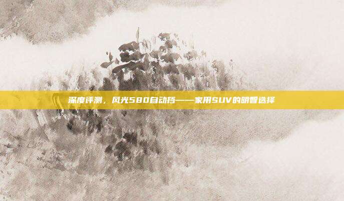 深度评测，风光580自动挡——家用SUV的明智选择