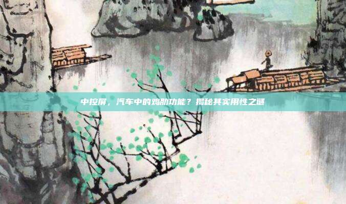 中控屏，汽车中的鸡肋功能？揭秘其实用性之谜
