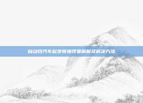 自动挡汽车起步顿挫现象解析及解决方法
