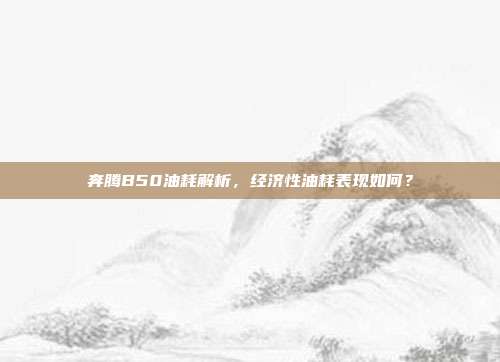 奔腾B50油耗解析，经济性油耗表现如何？
