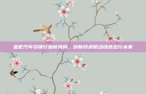 金宏汽车引领行业新风向，创新技术驱动绿色出行未来