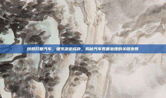 砂纸打磨汽车，细节决定成败，揭秘汽车表面处理的关键步骤