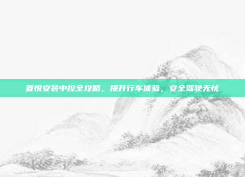 菱悦安装中控全攻略，提升行车体验，安全驾驶无忧