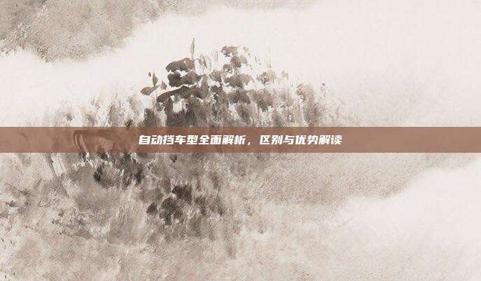 自动挡车型全面解析，区别与优势解读