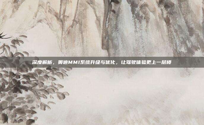 深度解析，奥迪MMI系统升级与优化，让驾驶体验更上一层楼