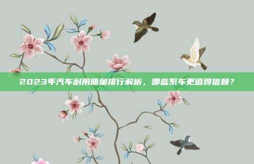 2023年汽车耐用质量排行解析，哪些系车更值得信赖？