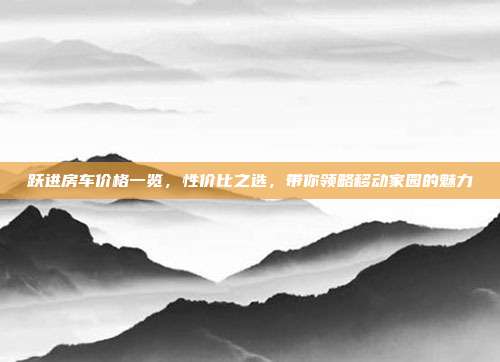 跃进房车价格一览，性价比之选，带你领略移动家园的魅力