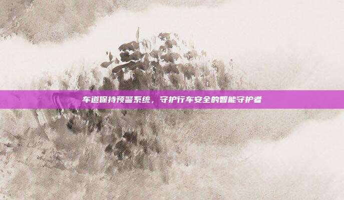 车道保持预警系统，守护行车安全的智能守护者