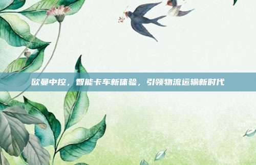 欧曼中控，智能卡车新体验，引领物流运输新时代