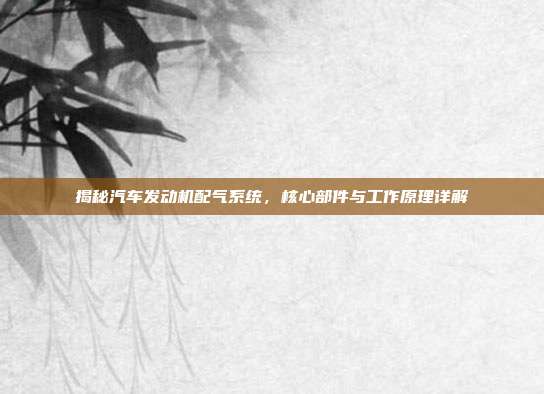 揭秘汽车发动机配气系统，核心部件与工作原理详解