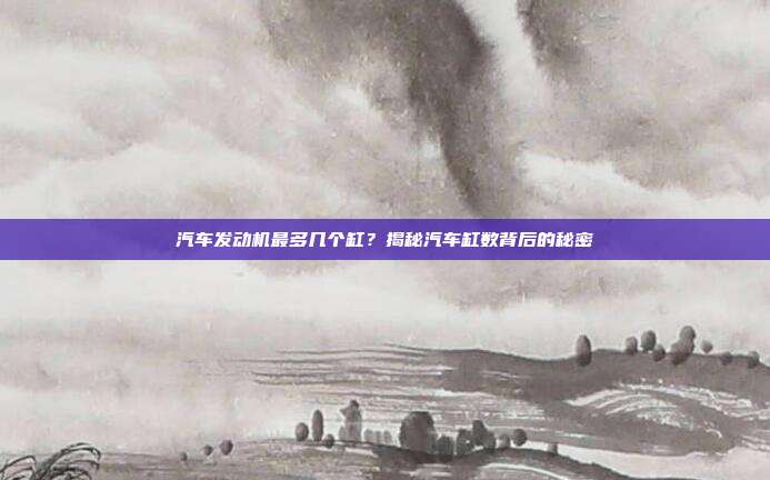 汽车发动机最多几个缸？揭秘汽车缸数背后的秘密