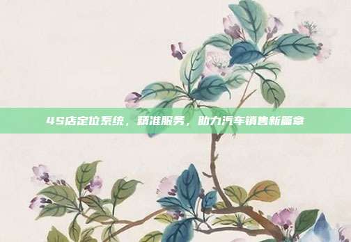 4S店定位系统，精准服务，助力汽车销售新篇章