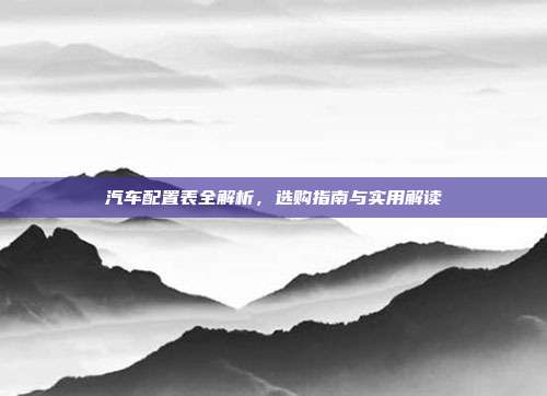 汽车配置表全解析，选购指南与实用解读