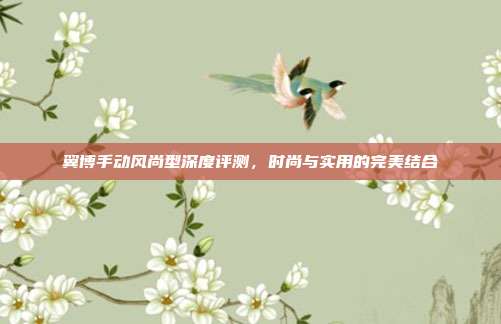 翼博手动风尚型深度评测，时尚与实用的完美结合