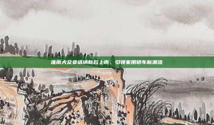淮南大众桑塔纳新款上市，引领家用轿车新潮流