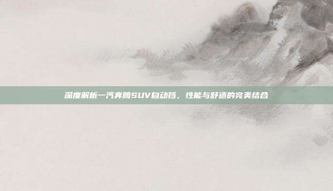 深度解析一汽奔腾SUV自动挡，性能与舒适的完美结合