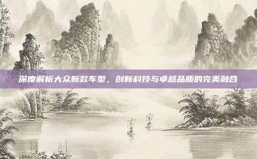 深度解析大众新款车型，创新科技与卓越品质的完美融合