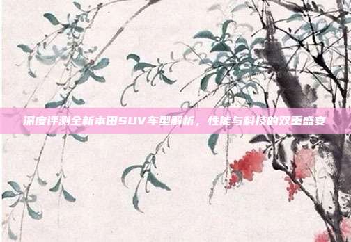 深度评测全新本田SUV车型解析，性能与科技的双重盛宴