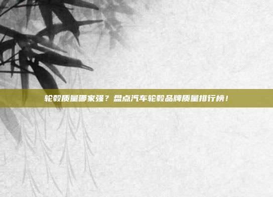 轮毂质量哪家强？盘点汽车轮毂品牌质量排行榜！
