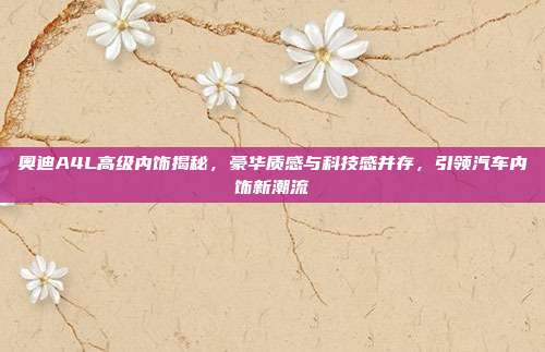 奥迪A4L高级内饰揭秘，豪华质感与科技感并存，引领汽车内饰新潮流