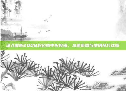深入解析2008款迈腾中控按钮，功能布局与使用技巧详解