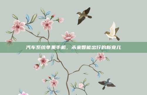 汽车系统苹果手机，未来智能出行的新宠儿