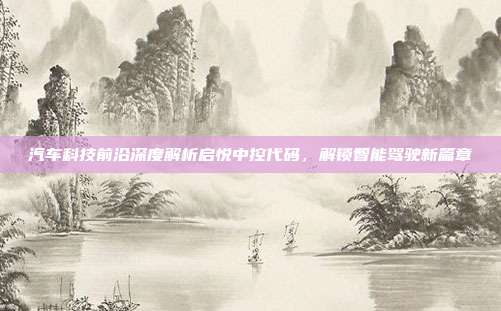 汽车科技前沿深度解析启悦中控代码，解锁智能驾驶新篇章