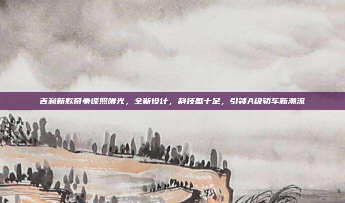 吉利新款帝豪谍照曝光，全新设计，科技感十足，引领A级轿车新潮流