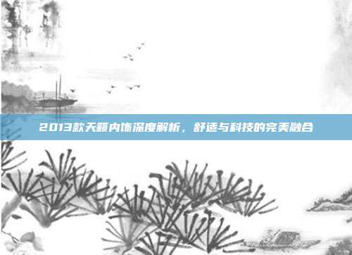 2013款天籁内饰深度解析，舒适与科技的完美融合