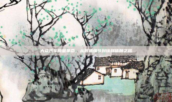 大众汽车质量革命，从狠抓细节到铸就信赖之路