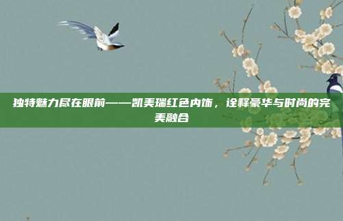 独特魅力尽在眼前——凯美瑞红色内饰，诠释豪华与时尚的完美融合