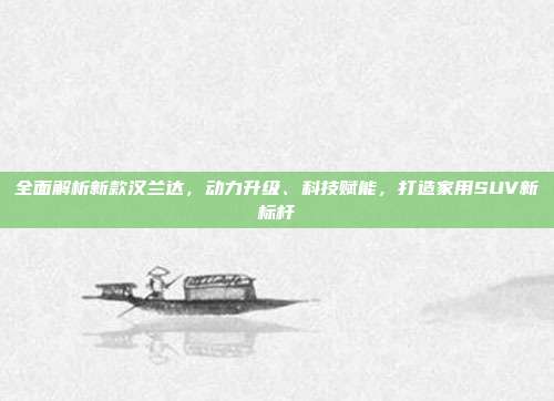 全面解析新款汉兰达，动力升级、科技赋能，打造家用SUV新标杆