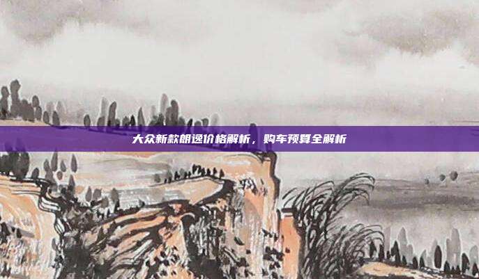 大众新款朗逸价格解析，购车预算全解析