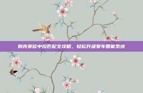 别克赛欧中控匹配全攻略，轻松升级爱车智能系统