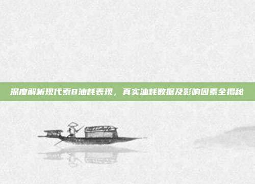 深度解析现代索8油耗表现，真实油耗数据及影响因素全揭秘