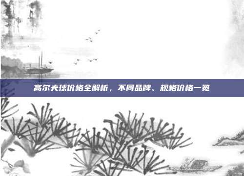 高尔夫球价格全解析，不同品牌、规格价格一览