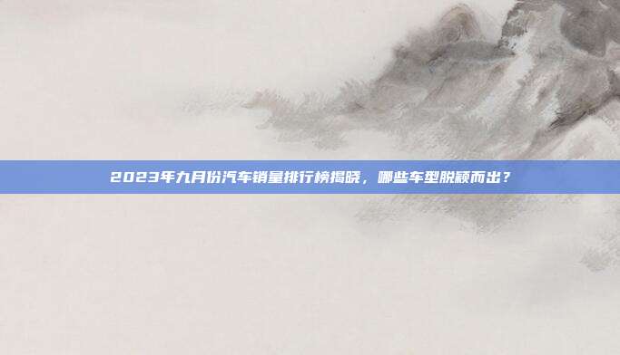 2023年九月份汽车销量排行榜揭晓，哪些车型脱颖而出？
