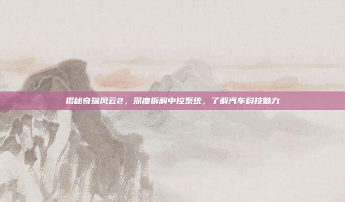 揭秘奇瑞风云2，深度拆解中控系统，了解汽车科技魅力
