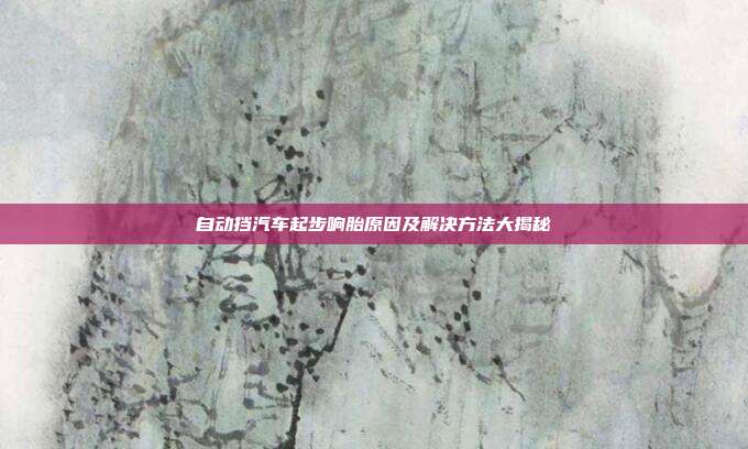 自动挡汽车起步响胎原因及解决方法大揭秘