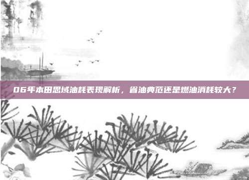06年本田思域油耗表现解析，省油典范还是燃油消耗较大？