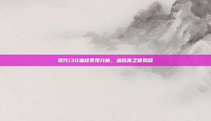 现代i30油耗表现分析，油耗高之谜揭晓
