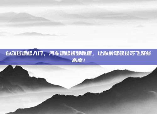 自动挡漂移入门，汽车漂移视频教程，让你的驾驭技巧飞跃新高度！