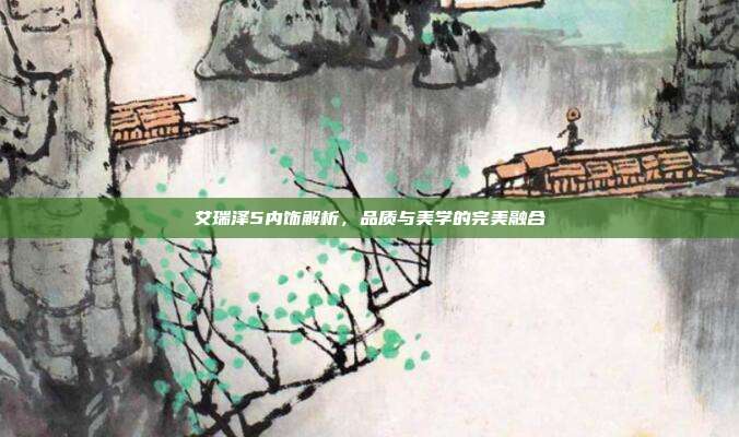 艾瑞泽5内饰解析，品质与美学的完美融合