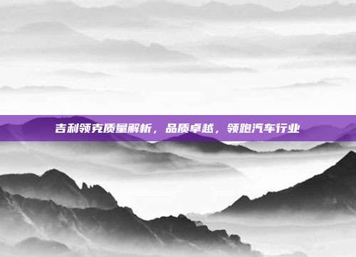 吉利领克质量解析，品质卓越，领跑汽车行业