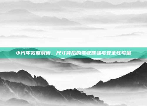 小汽车宽度解析，尺寸背后的驾驶体验与安全性考量