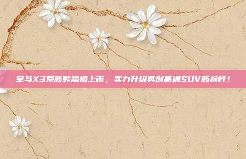 宝马X3系新款震撼上市，实力升级再创高端SUV新标杆！