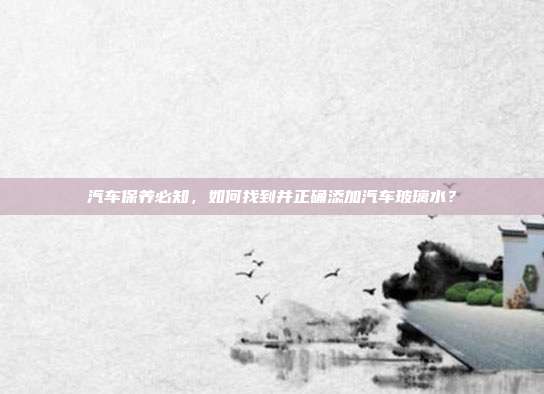 汽车保养必知，如何找到并正确添加汽车玻璃水？