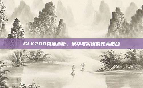 GLK200内饰解析，豪华与实用的完美结合