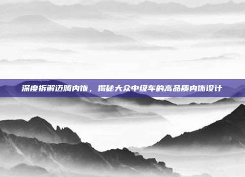深度拆解迈腾内饰，揭秘大众中级车的高品质内饰设计