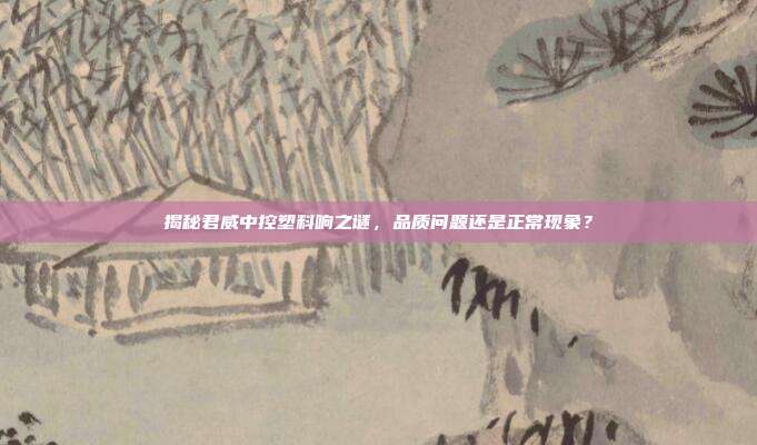 揭秘君威中控塑料响之谜，品质问题还是正常现象？